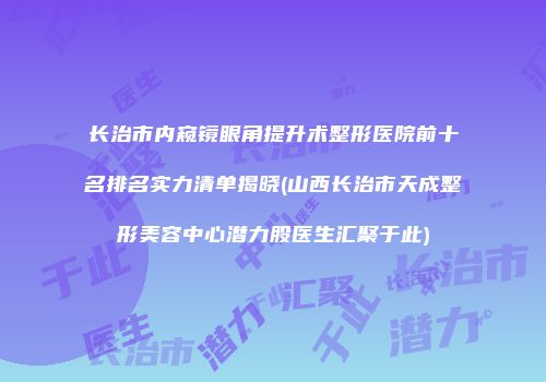 长治市内窥镜眼角提升术整形医院前十名排名实力清单揭晓(山西长治市天成整形美容中心潜力股医生汇聚于此)