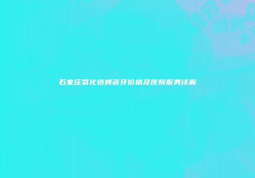 石家庄氧化锆烤瓷牙价格及医院服务详解