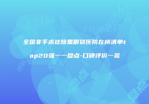 全国非手术祛除黑眼袋医院在榜清单top20强一一盘点-口碑评价一览