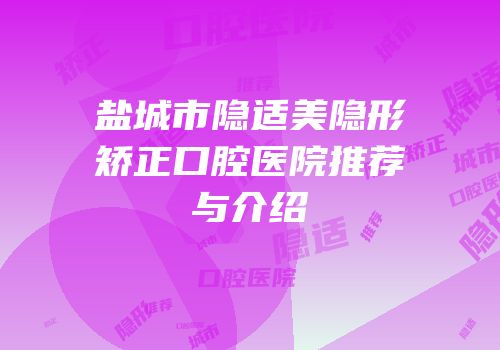 盐城市隐适美隐形矫正口腔医院推荐与介绍