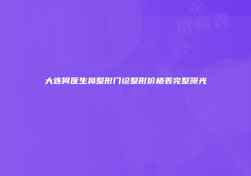 大连何医生鼻整形门诊整形价格表完整曝光