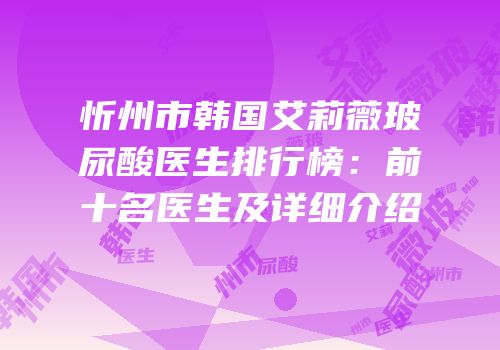 忻州市韩国艾莉薇玻尿酸医生排行榜：前十名医生及详细介绍