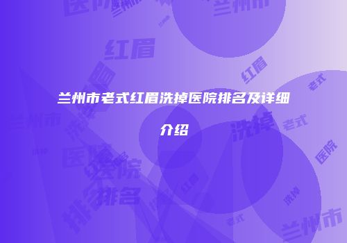 兰州市老式红眉洗掉医院排名及详细介绍