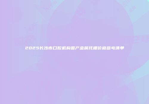 2025长沙市口腔机构国产金属托槽价格参考清单