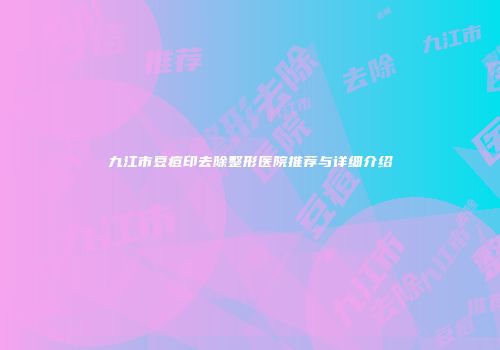 九江市豆痘印去除整形医院推荐与详细介绍