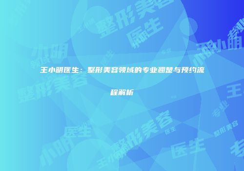 王小明医生：整形美容领域的专业翘楚与预约流程解析