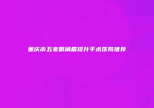 重庆市五家眼角眉提升手术医院推荐