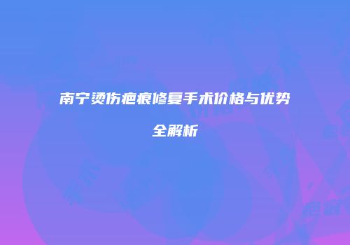 南宁烫伤疤痕修复手术价格与优势全解析
