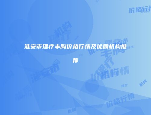 淮安市理疗丰胸价格行情及优质机构推荐