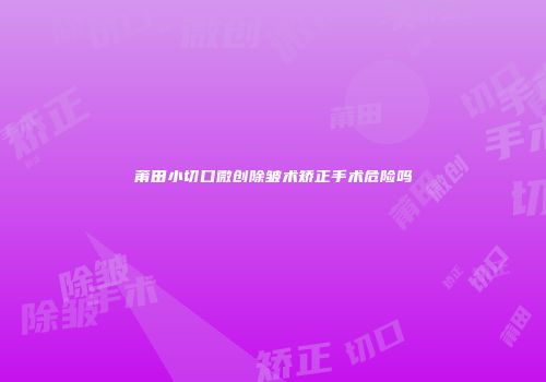 莆田小切口微创除皱术矫正手术危险吗
