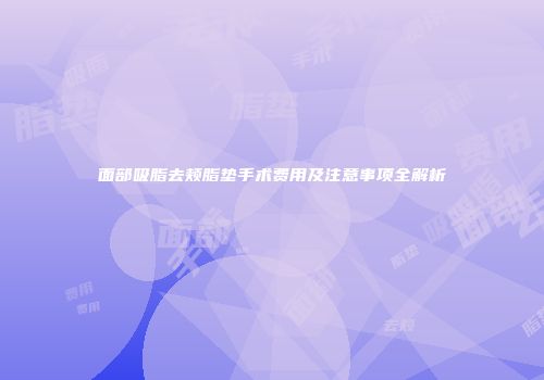 面部吸脂去颊脂垫手术费用及注意事项全解析