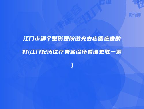 江门市哪个整形医院激光去痣留疤做的好(江门妃诗医疗美容诊所看谁更胜一筹)