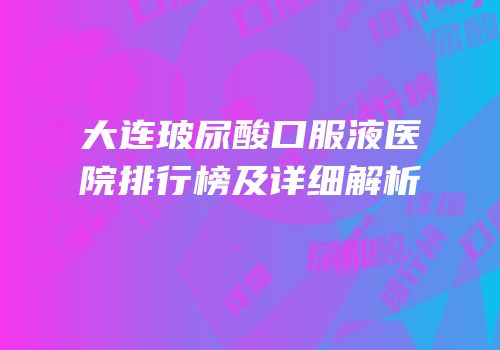 大连玻尿酸口服液医院排行榜及详细解析
