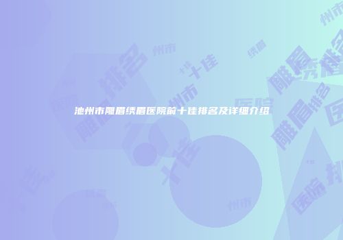 池州市雕眉绣眉医院前十佳排名及详细介绍