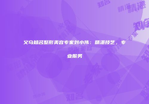 义乌知名整形美容专家刘小伟：精湛技艺，专业服务