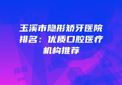 玉溪市隐形矫牙医院排名：优质口腔医疗机构推荐