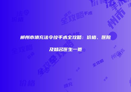 郴州市填充法令纹手术全攻略：价格、医院及知名医生一览