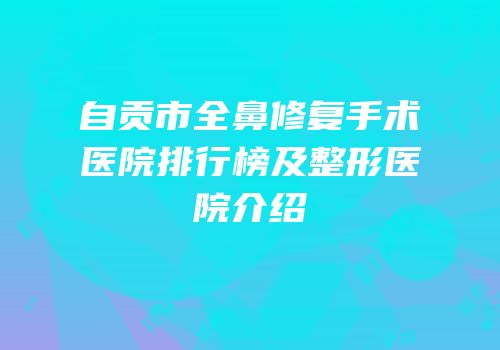 自贡市全鼻修复手术医院排行榜及整形医院介绍