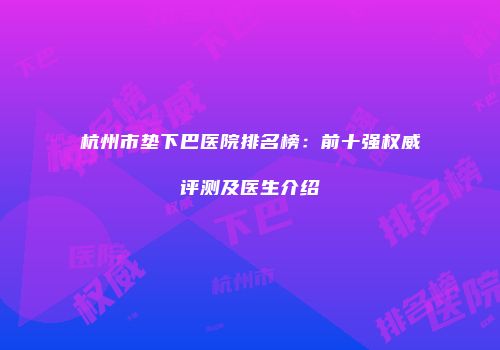 杭州市垫下巴医院排名榜：前十强权威评测及医生介绍