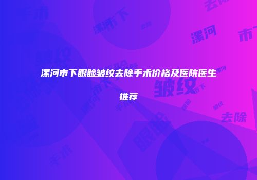 漯河市下眼睑皱纹去除手术价格及医院医生推荐