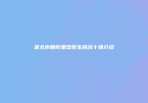 淮北市眼形重塑医生排名十强介绍