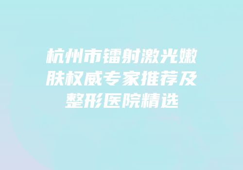 杭州市镭射激光嫩肤权威专家推荐及整形医院精选