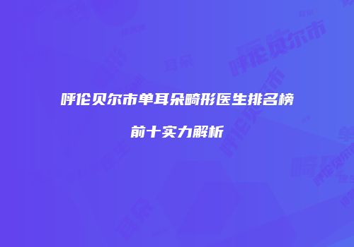 呼伦贝尔市单耳朵畸形医生排名榜前十实力解析