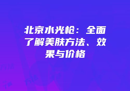 北京水光枪：全面了解美肤方法、效果与价格