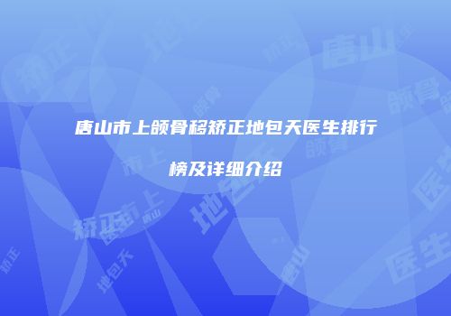 唐山市上颌骨移矫正地包天医生排行榜及详细介绍