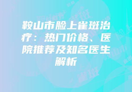 鞍山市脸上雀斑治疗：热门价格、医院推荐及知名医生解析