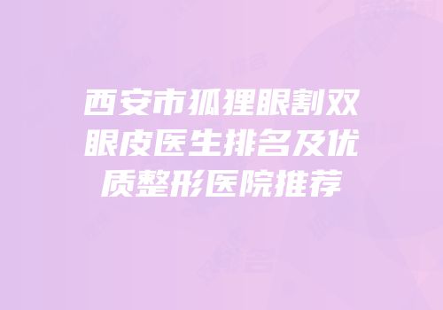 西安市狐狸眼割双眼皮医生排名及优质整形医院推荐