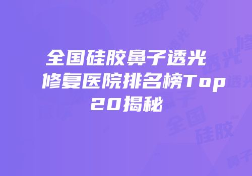 全国硅胶鼻子透光修复医院排名榜Top20揭秘