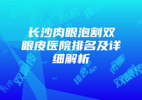 长沙肉眼泡割双眼皮医院排名及详细解析