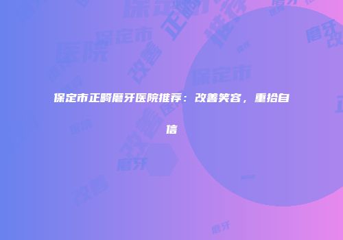 保定市正畸磨牙医院推荐：改善笑容，重拾自信