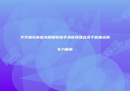 齐齐哈尔市激光阴道收缩手术医院排名及千百度诊所实力解析