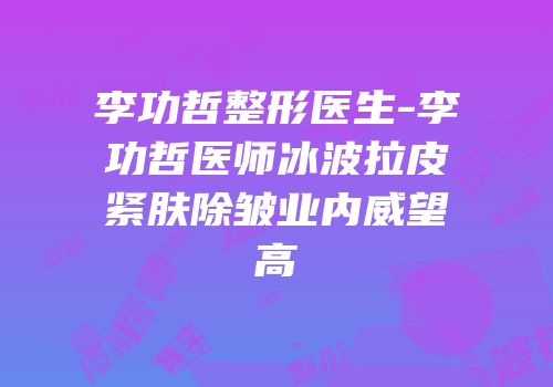 李功哲整形医生-李功哲医师冰波拉皮紧肤除皱业内威望高