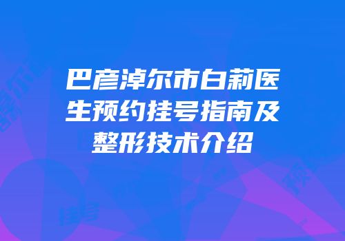 巴彦淖尔市白莉医生预约挂号指南及整形技术介绍