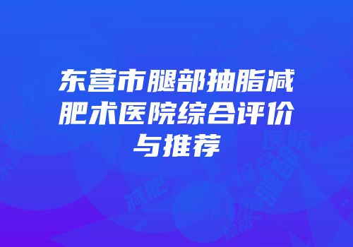 东营市腿部抽脂减肥术医院综合评价与推荐