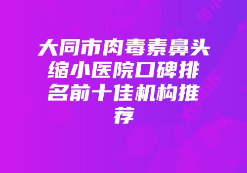 大同市肉毒素鼻头缩小医院口碑排名前十佳机构推荐
