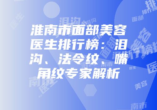 淮南市面部美容医生排行榜：泪沟、法令纹、嘴角纹专家解析