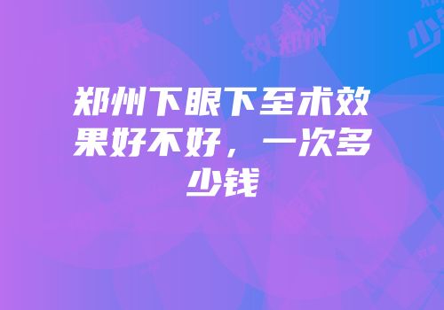 郑州下眼下至术效果好不好，一次多少钱