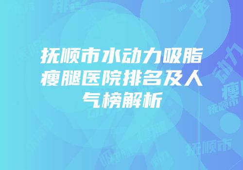 抚顺市水动力吸脂瘦腿医院排名及人气榜解析