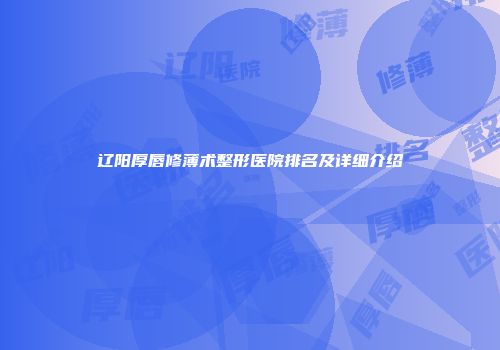 辽阳厚唇修薄术整形医院排名及详细介绍