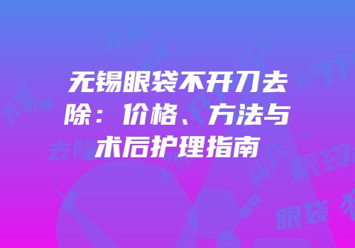 无锡眼袋不开刀去除：价格、方法与术后护理指南