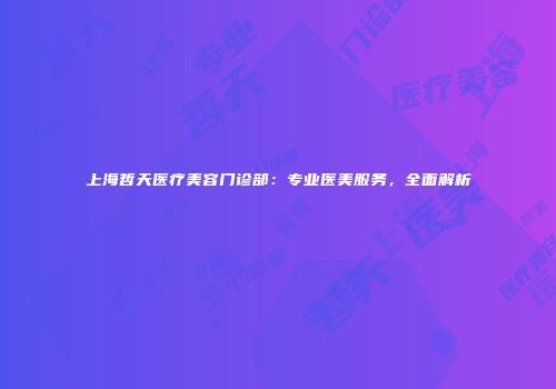 上海哲天医疗美容门诊部：专业医美服务，全面解析