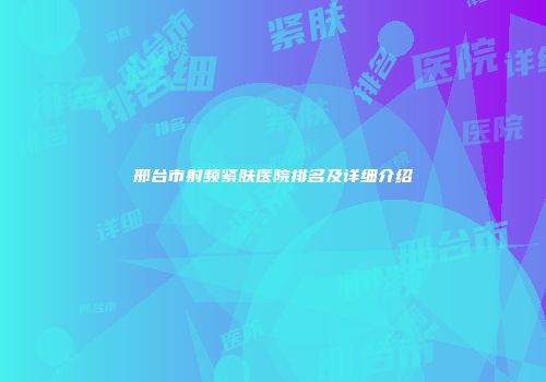 邢台市射频紧肤医院排名及详细介绍