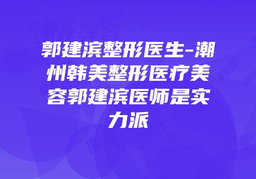 郭建滨整形医生-潮州韩美整形医疗美容郭建滨医师是实力派