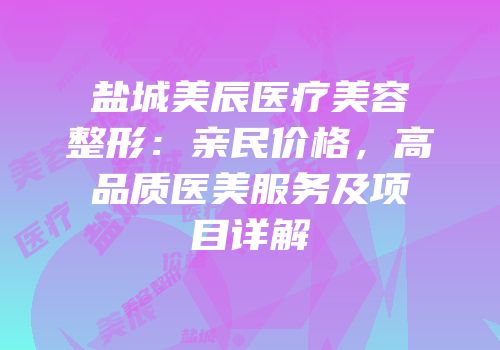盐城美辰医疗美容整形：亲民价格，高品质医美服务及项目详解