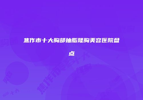 焦作市十大胸部抽脂隆胸美容医院盘点