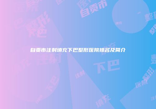 自贡市注射填充下巴整形医院排名及简介